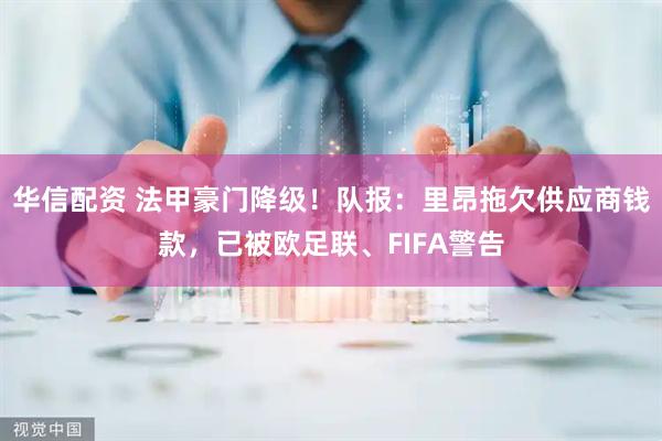 华信配资 法甲豪门降级！队报：里昂拖欠供应商钱款，已被欧足联、FIFA警告