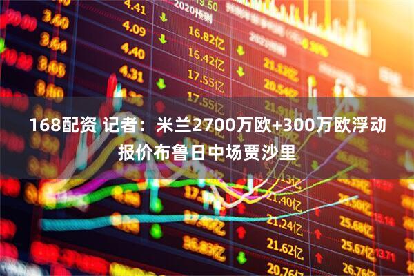 168配资 记者：米兰2700万欧+300万欧浮动报价布鲁日中场贾沙里