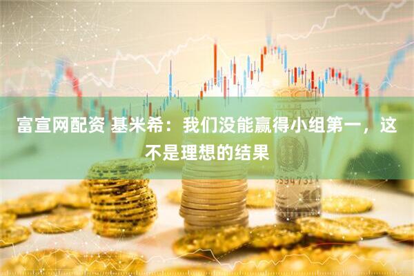 富宣网配资 基米希：我们没能赢得小组第一，这不是理想的结果