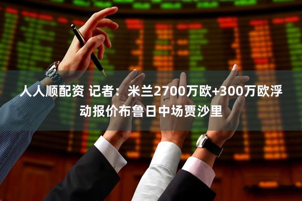 人人顺配资 记者：米兰2700万欧+300万欧浮动报价布鲁日中场贾沙里