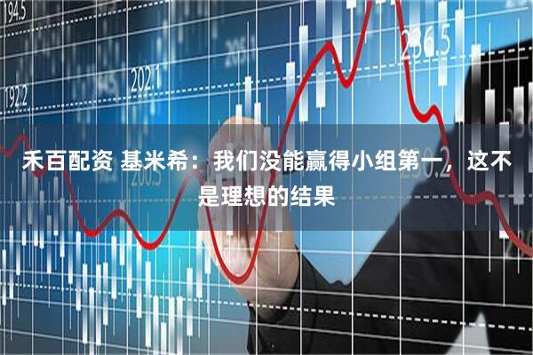 禾百配资 基米希：我们没能赢得小组第一，这不是理想的结果