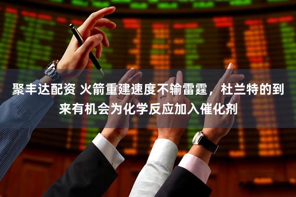 聚丰达配资 火箭重建速度不输雷霆，杜兰特的到来有机会为化学反应加入催化剂