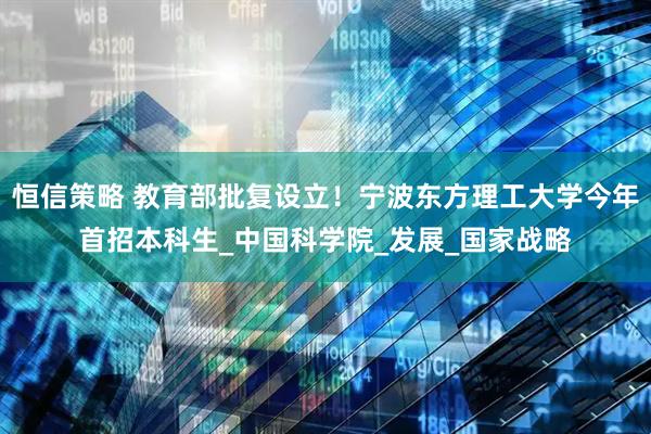 恒信策略 教育部批复设立！宁波东方理工大学今年首招本科生_中国科学院_发展_国家战略