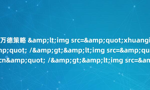 万德策略 &lt;img src=&quot;xhuangi.qyjvip.com.cn&quot; /&gt;&lt;img src=&quot;gilr.qyjvip.com.cn&quot; /&gt;&lt;img src=&quot;lusao.qyjvip.com.cn&quot; /&gt