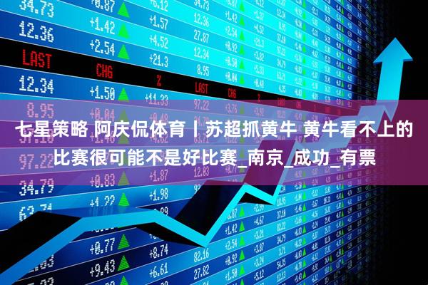 七星策略 阿庆侃体育丨苏超抓黄牛 黄牛看不上的比赛很可能不是好比赛_南京_成功_有票