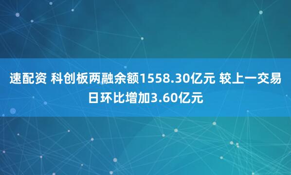 速配资 科创板两融余额1558.30亿元 较上一交易日环比增加3.60亿元