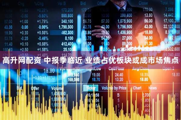高升网配资 中报季临近 业绩占优板块或成市场焦点