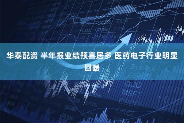 华泰配资 半年报业绩预喜居多 医药电子行业明显回暖