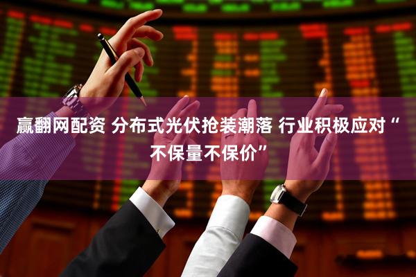 赢翻网配资 分布式光伏抢装潮落 行业积极应对“不保量不保价”