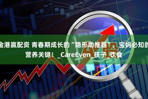 金港赢配资 青春期成长的“隐形助推器”，宝妈必知的营养关键！_CareEven_孩子_饮食