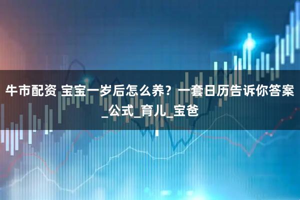 牛市配资 宝宝一岁后怎么养？一套日历告诉你答案_公式_育儿_宝爸