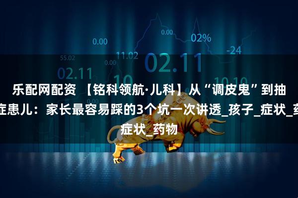 乐配网配资 【铭科领航·儿科】从“调皮鬼”到抽动症患儿：家长最容易踩的3个坑一次讲透_孩子_症状_药物