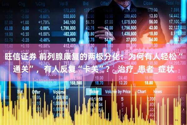 旺信证券 前列腺康复的两极分化：为何有人轻松“通关”，有人反复“卡关”？_治疗_患者_症状