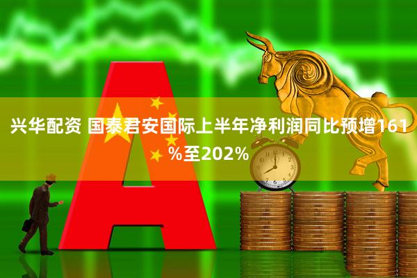 兴华配资 国泰君安国际上半年净利润同比预增161%至202%