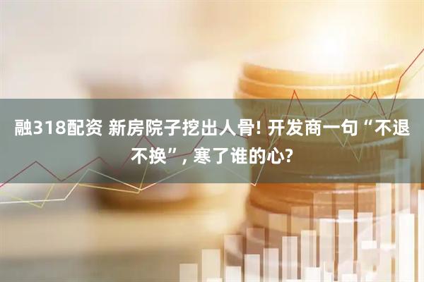融318配资 新房院子挖出人骨! 开发商一句“不退不换”, 寒了谁的心?
