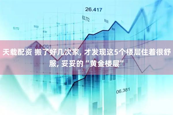 天载配资 搬了好几次家, 才发现这5个楼层住着很舒服, 妥妥的“黄金楼层”