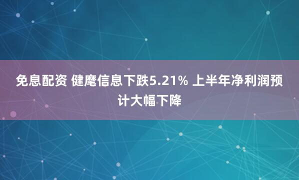 免息配资 健麾信息下跌5.21% 上半年净利润预计大幅下降