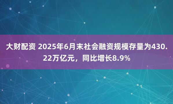 大财配资 2025年6月末社会融资规模存量为430.22万亿元，同比增长8.9%