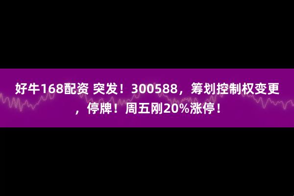 好牛168配资 突发！300588，筹划控制权变更，停牌！周五刚20%涨停！