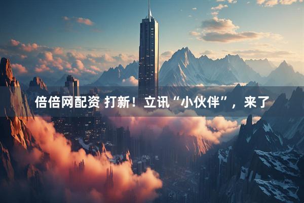 倍倍网配资 打新！立讯“小伙伴”，来了