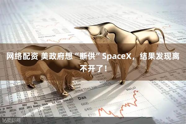 网络配资 美政府想“断供”SpaceX，结果发现离不开了！