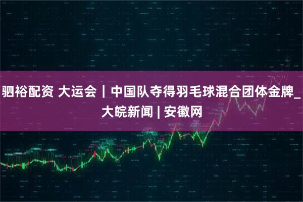 驷裕配资 大运会｜中国队夺得羽毛球混合团体金牌_大皖新闻 | 安徽网