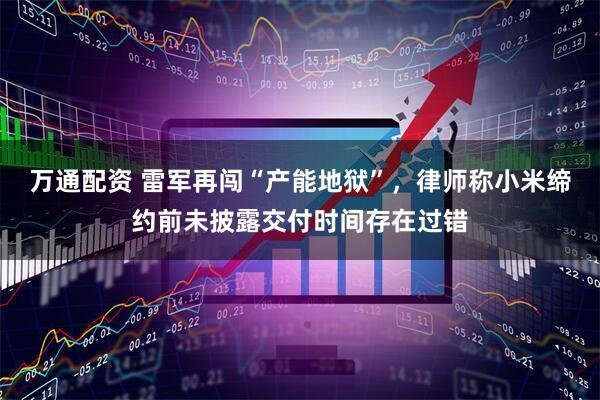 万通配资 雷军再闯“产能地狱”，律师称小米缔约前未披露交付时间存在过错