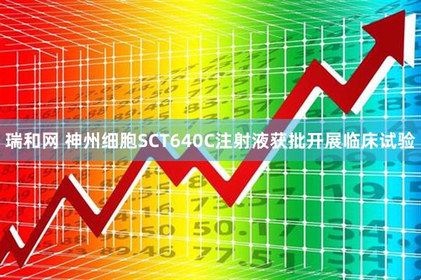 瑞和网 神州细胞SCT640C注射液获批开展临床试验