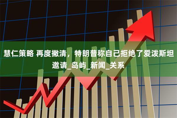 慧仁策略 再度撇清，特朗普称自己拒绝了爱泼斯坦邀请_岛屿_新闻_关系