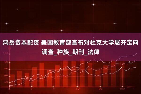 鸿岳资本配资 美国教育部宣布对杜克大学展开定向调查_种族_期刊_法律