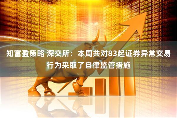 知富盈策略 深交所：本周共对83起证券异常交易行为采取了自律监管措施