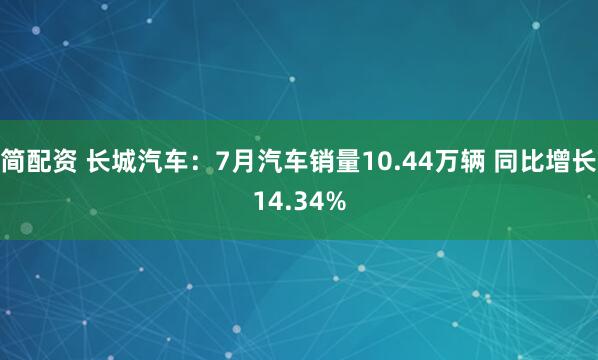 简配资 长城汽车：7月汽车销量10.44万辆 同比增长14.34%
