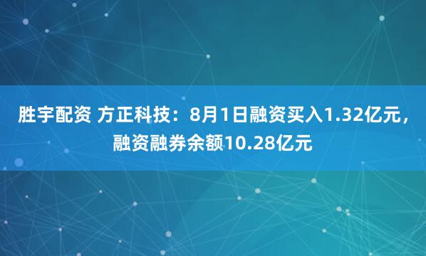 胜宇配资 方正科技：8月1日融资买入1.32亿元，融资融券余额10.28亿元
