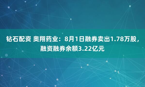 钻石配资 奥翔药业：8月1日融券卖出1.78万股，融资融券余额3.22亿元