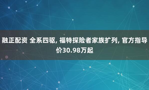 融正配资 全系四驱, 福特探险者家族扩列, 官方指导价30.98万起