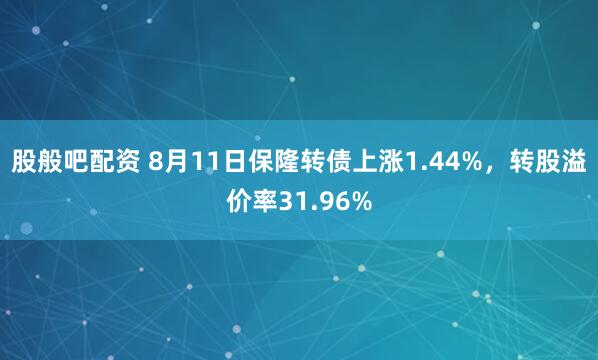 股般吧配资 8月11日保隆转债上涨1.44%，转股溢价率31.96%