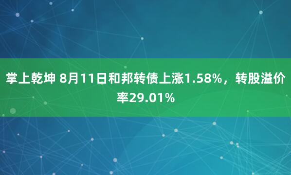 掌上乾坤 8月11日和邦转债上涨1.58%，转股溢价率29.01%