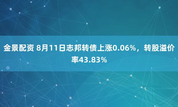 金景配资 8月11日志邦转债上涨0.06%，转股溢价率43.83%