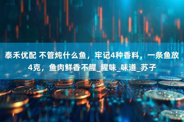 泰禾优配 不管炖什么鱼，牢记4种香料，一条鱼放4克，鱼肉鲜香不腥_腥味_味道_苏子