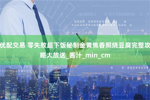 优配交易 零失败超下饭秘制金黄焦香照烧豆腐完整攻略大放送_酱汁_min_cm