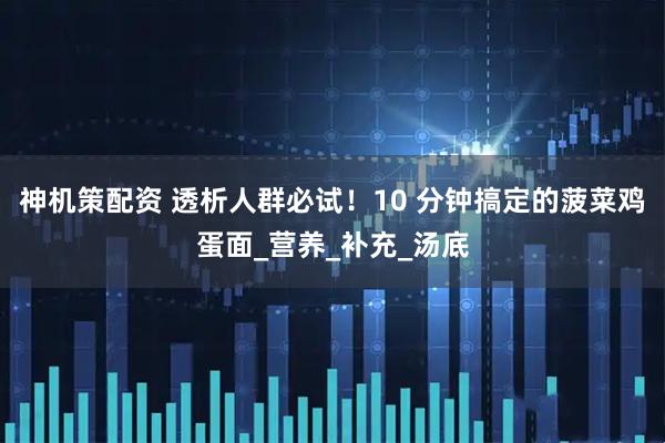 神机策配资 透析人群必试！10 分钟搞定的菠菜鸡蛋面_营养_补充_汤底