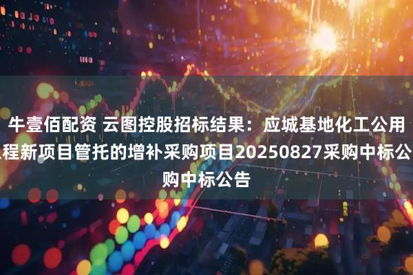 牛壹佰配资 云图控股招标结果：应城基地化工公用工程新项目管托的增补采购项目20250827采购中标公告
