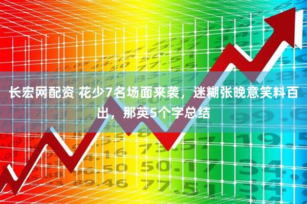 长宏网配资 花少7名场面来袭，迷糊张晚意笑料百出，那英5个字总结