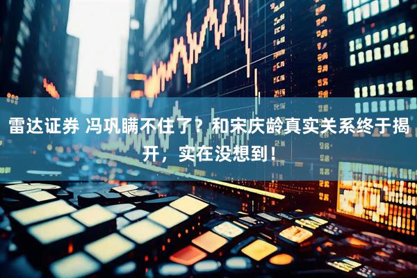 雷达证券 冯巩瞒不住了？和宋庆龄真实关系终于揭开，实在没想到！