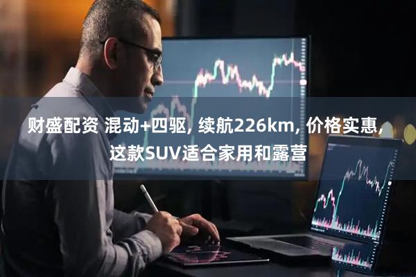 财盛配资 混动+四驱, 续航226km, 价格实惠, 这款SUV适合家用和露营