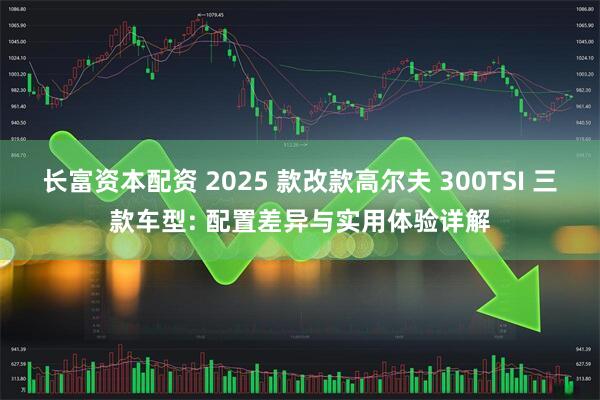 长富资本配资 2025 款改款高尔夫 300TSI 三款车型: 配置差异与实用体验详解