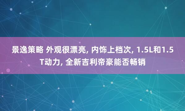 景逸策略 外观很漂亮, 内饰上档次, 1.5L和1.5T动力, 全新吉利帝豪能否畅销