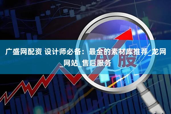 广盛网配资 设计师必备：最全的素材库推荐_龙网_网站_售后服务
