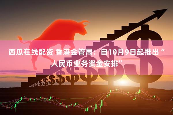 西瓜在线配资 香港金管局：自10月9日起推出“人民币业务资金安排”