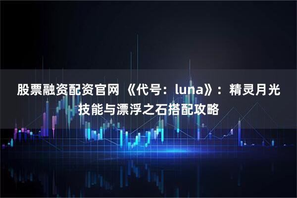 股票融资配资官网 《代号：luna》：精灵月光技能与漂浮之石搭配攻略